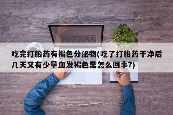 米非米索打胎药专卖微信吃完打胎药有褐色分泌物(吃了打胎药干净后几天又有少量血发褐色是怎么回事?)