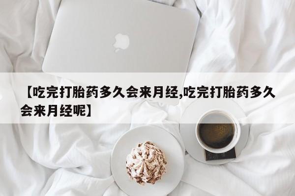 米非米索打胎药专卖微信【吃完打胎药多久会来月经,吃完打胎药多久会来月经呢】