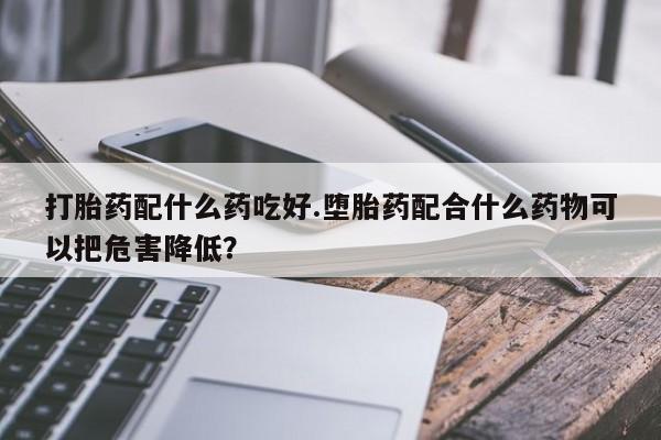 米非米索打胎药专卖微信打胎药配什么药吃好.堕胎药配合什么药物可以把危害降低？