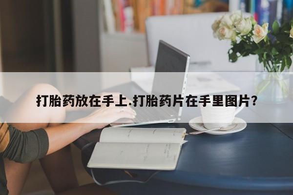 米非米索打胎药专卖微信打胎药放在手上.打胎药片在手里图片？