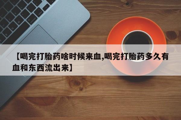米非米索打胎药专卖微信【喝完打胎药啥时候来血,喝完打胎药多久有血和东西流出来】