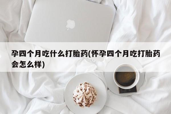 米非米索打胎药专卖微信孕四个月吃什么打胎药(怀孕四个月吃打胎药会怎么样)