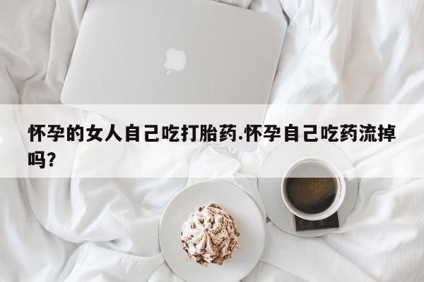 米非米索打胎药专卖微信怀孕的女人自己吃打胎药.怀孕自己吃药流掉吗？