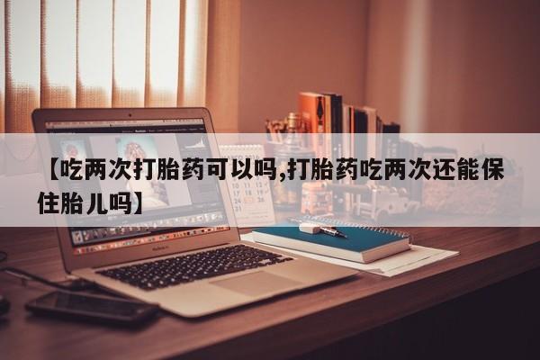 米非米索打胎药专卖微信【吃两次打胎药可以吗,打胎药吃两次还能保住胎儿吗】