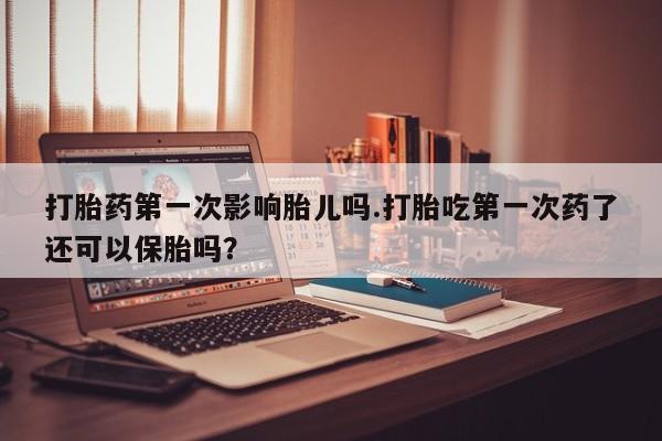 米非米索打胎药专卖微信打胎药第一次影响胎儿吗.打胎吃第一次药了还可以保胎吗?