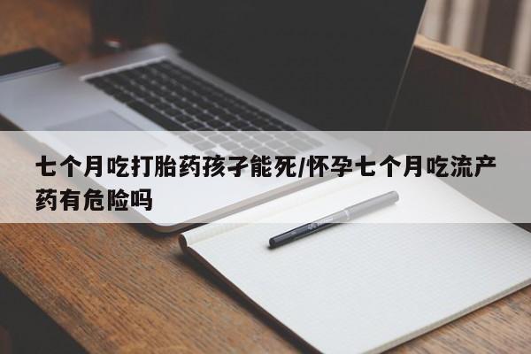 米非米索打胎药专卖微信七个月吃打胎药孩孑能死/怀孕七个月吃流产药有危险吗
