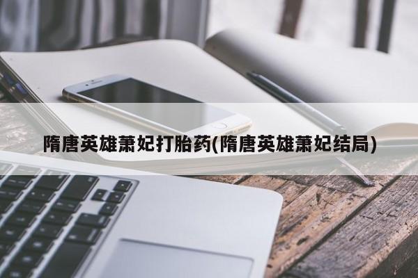 米非米索打胎药专卖微信隋唐英雄萧妃打胎药(隋唐英雄萧妃结局)