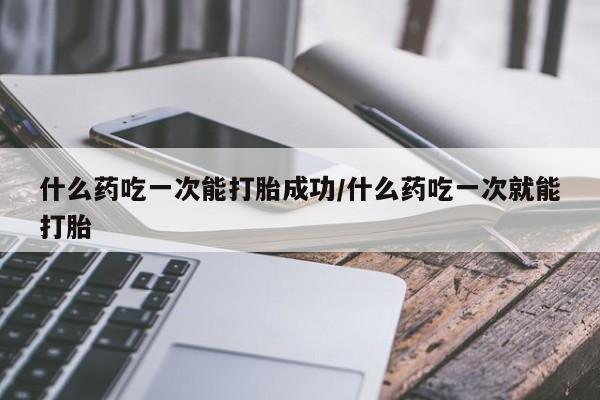米非米索打胎药专卖微信什么药吃一次能打胎成功/什么药吃一次就能打胎
