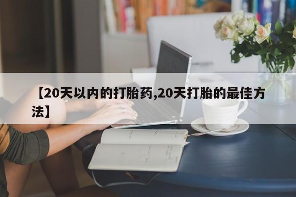 米非米索打胎药专卖微信【20天以内的打胎药,20天打胎的最佳方法】