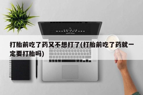 米非米索打胎药专卖微信打胎前吃了药又不想打了(打胎前吃了药就一定要打胎吗)