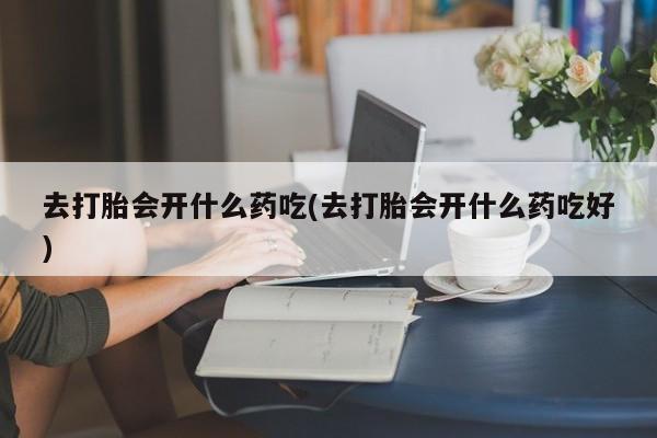 米非米索打胎药专卖微信去打胎会开什么药吃(去打胎会开什么药吃好)