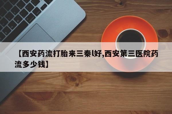 米非米索打胎药专卖微信【西安药流打胎来三秦l好,西安第三医院药流多少钱】
