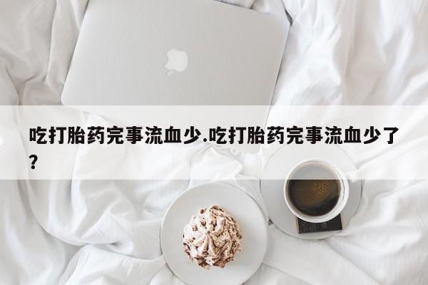 米非米索打胎药专卖微信吃打胎药完事流血少.吃打胎药完事流血少了?