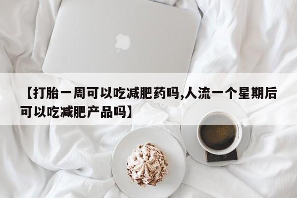 米非米索打胎药专卖微信【打胎一周可以吃减肥药吗,人流一个星期后可以吃减肥产品吗】