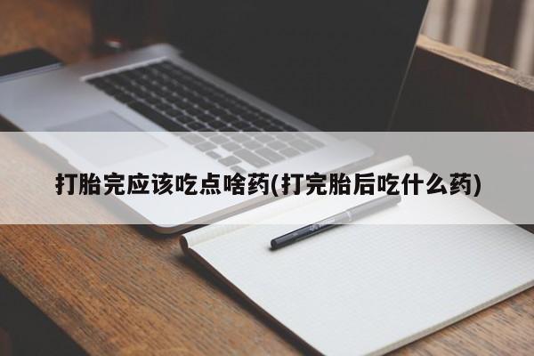 米非米索打胎药专卖微信打胎完应该吃点啥药(打完胎后吃什么药)