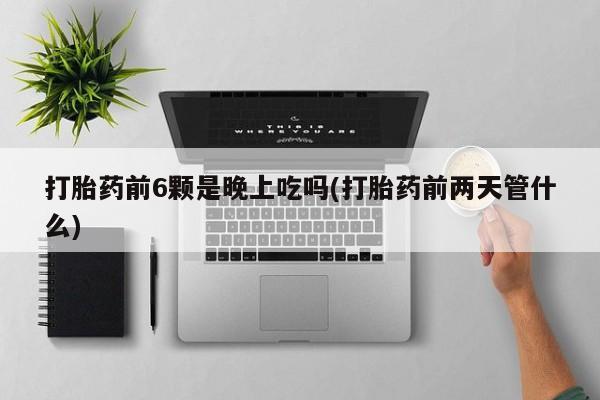 米非米索打胎药专卖微信打胎药前6颗是晚上吃吗(打胎药前两天管什么)