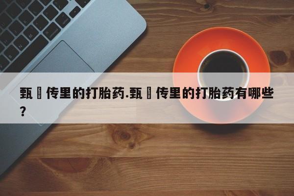 米非米索打胎药专卖微信甄嬛传里的打胎药.甄嬛传里的打胎药有哪些？