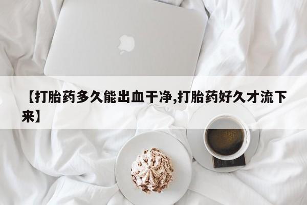 米非米索打胎药专卖微信【打胎药多久能出血干净,打胎药好久才流下来】