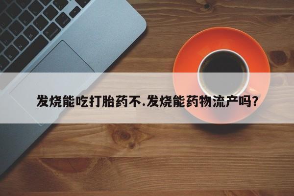米非米索打胎药专卖微信发烧能吃打胎药不.发烧能药物流产吗？