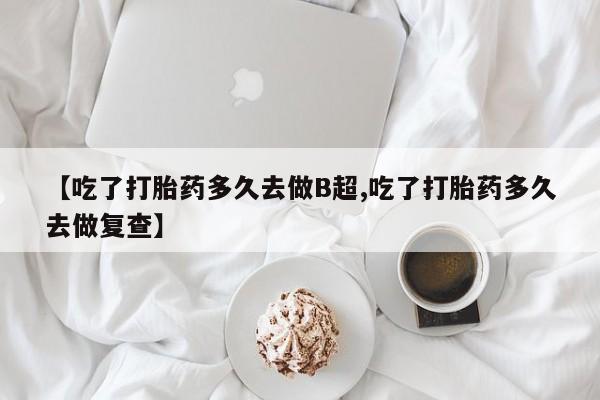 米非米索打胎药专卖微信【吃了打胎药多久去做B超,吃了打胎药多久去做复查】