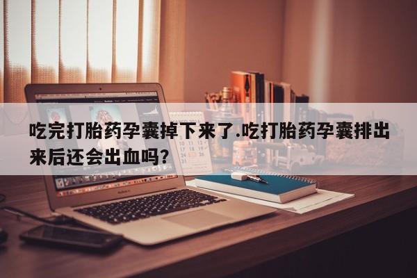 米非米索打胎药专卖微信吃完打胎药孕囊掉下来了.吃打胎药孕囊排出来后还会出血吗？