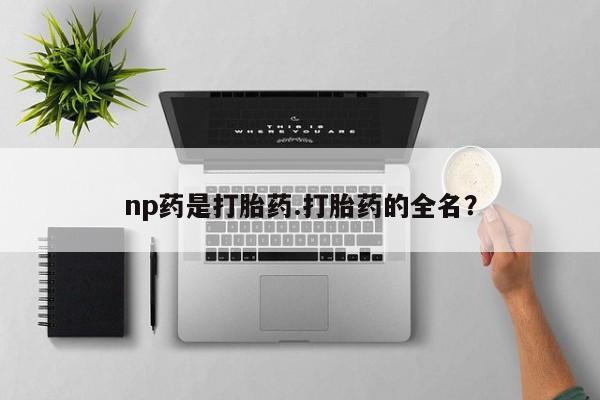 米非米索打胎药专卖微信np药是打胎药.打胎药的全名？