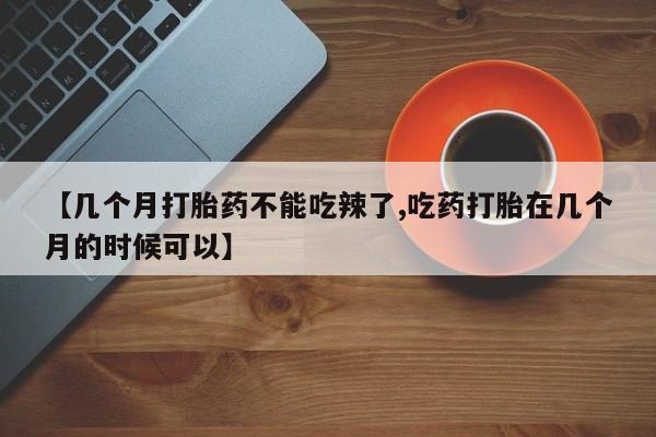 米非米索打胎药专卖微信【几个月打胎药不能吃辣了,吃药打胎在几个月的时候可以】