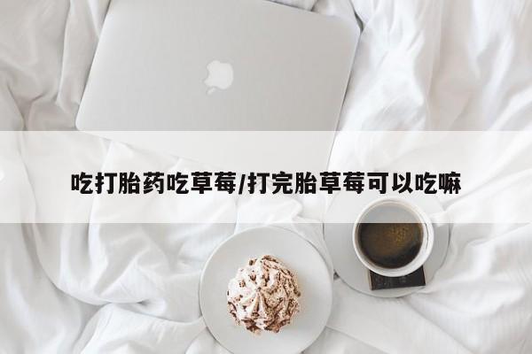 米非米索打胎药专卖微信吃打胎药吃草莓/打完胎草莓可以吃嘛