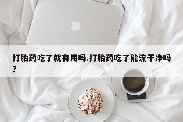 米非米索打胎药专卖微信打胎药吃了就有用吗.打胎药吃了能流干净吗？