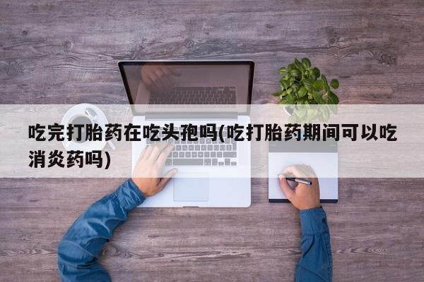 米非米索打胎药专卖微信吃完打胎药在吃头孢吗(吃打胎药期间可以吃消炎药吗)