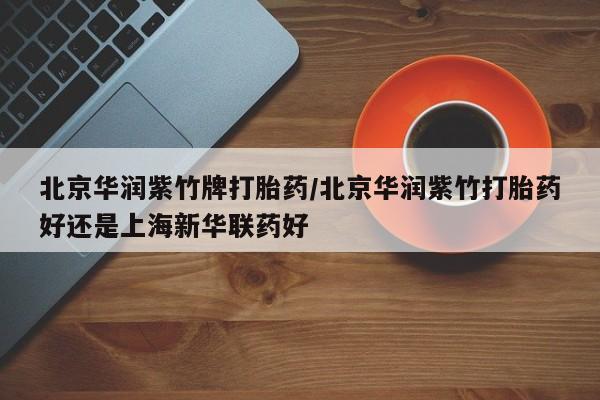 米非米索打胎药专卖微信北京华润紫竹牌打胎药/北京华润紫竹打胎药好还是上海新华联药好