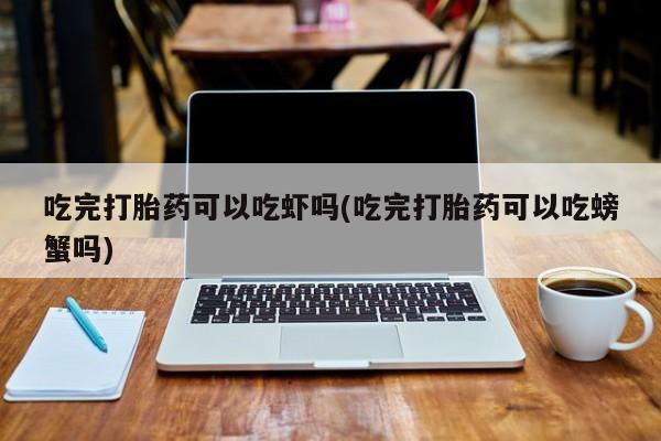 米非米索打胎药专卖微信吃完打胎药可以吃虾吗(吃完打胎药可以吃螃蟹吗)