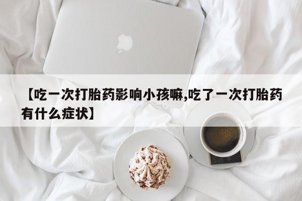 米非米索打胎药专卖微信【吃一次打胎药影响小孩嘛,吃了一次打胎药有什么症状】