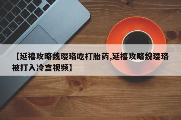 米非米索打胎药专卖微信【延禧攻略魏璎珞吃打胎药,延禧攻略魏璎珞被打入冷宫视频】