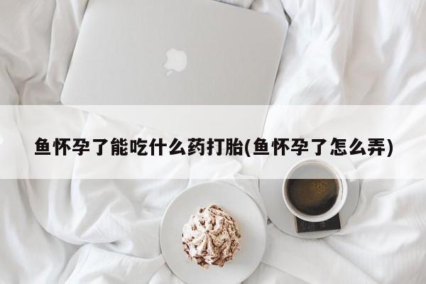 米非米索打胎药专卖微信鱼怀孕了能吃什么药打胎(鱼怀孕了怎么弄)