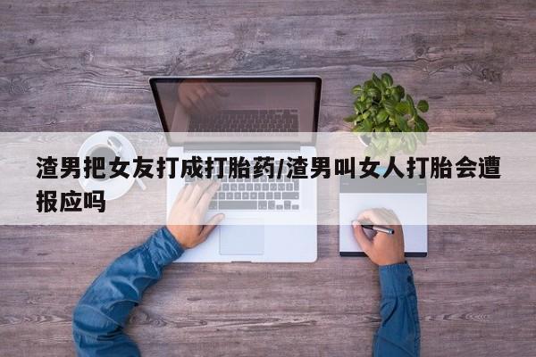 米非米索打胎药专卖微信渣男把女友打成打胎药/渣男叫女人打胎会遭报应吗