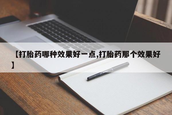 米非米索打胎药专卖微信【打胎药哪种效果好一点,打胎药那个效果好】