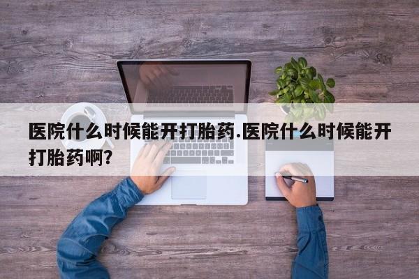 米非米索打胎药专卖微信医院什么时候能开打胎药.医院什么时候能开打胎药啊？