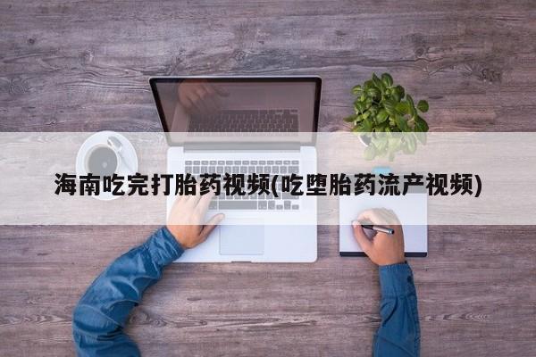 米非米索打胎药专卖微信海南吃完打胎药视频(吃堕胎药流产视频)