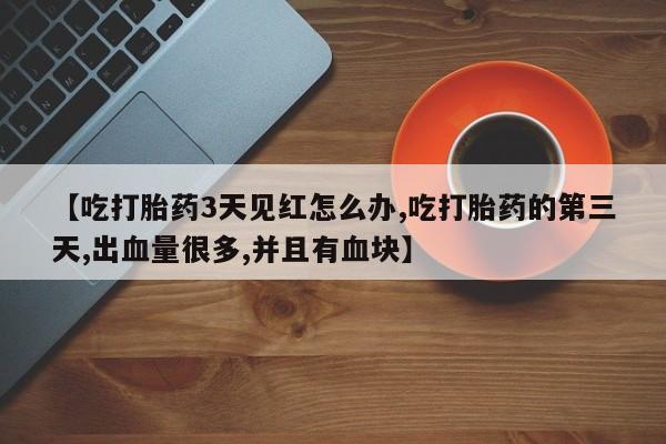 米非米索打胎药专卖微信【吃打胎药3天见红怎么办,吃打胎药的第三天,出血量很多,并且有血块】