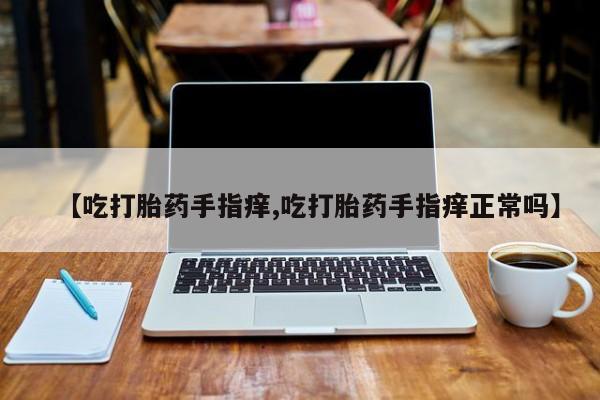 米非米索打胎药专卖微信【吃打胎药手指痒,吃打胎药手指痒正常吗】