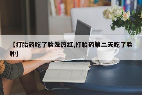 米非米索打胎药专卖微信【打胎药吃了脸发热红,打胎药第二天吃了脸肿】
