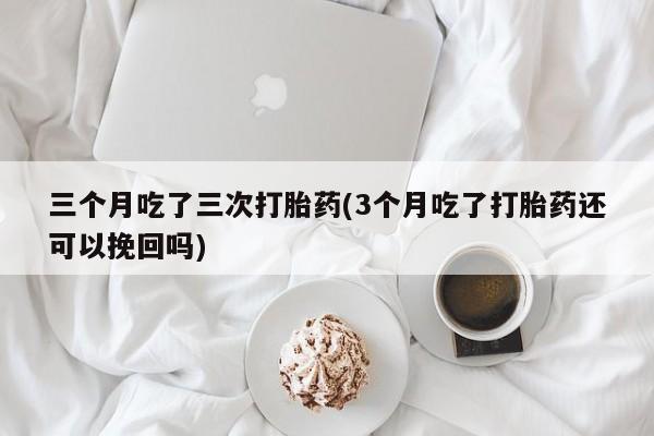 米非米索打胎药专卖微信三个月吃了三次打胎药(3个月吃了打胎药还可以挽回吗)