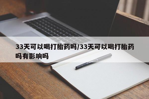 米非米索打胎药专卖微信33天可以喝打胎药吗/33天可以喝打胎药吗有影响吗