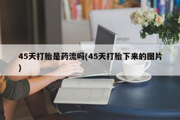 米非米索打胎药专卖微信45天打胎是药流吗(45天打胎下来的图片)