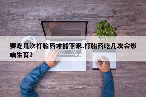 米非米索打胎药专卖微信要吃几次打胎药才能下来.打胎药吃几次会影响生育？