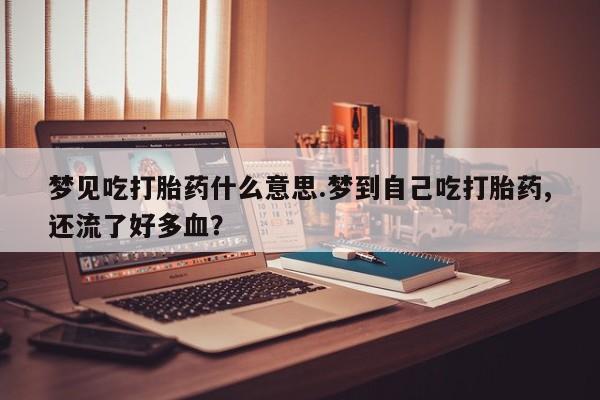米非米索打胎药专卖微信梦见吃打胎药什么意思.梦到自己吃打胎药,还流了好多血？
