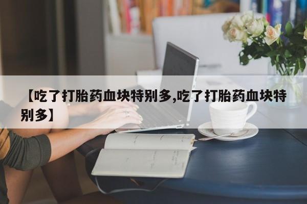 米非米索打胎药专卖微信【吃了打胎药血块特别多,吃了打胎药血块特别多】