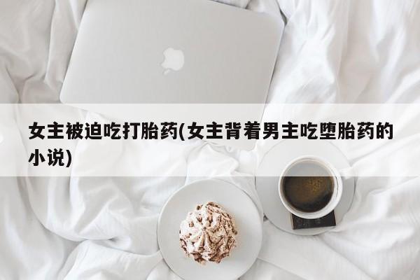 米非米索打胎药专卖微信女主被迫吃打胎药(女主背着男主吃堕胎药的小说)