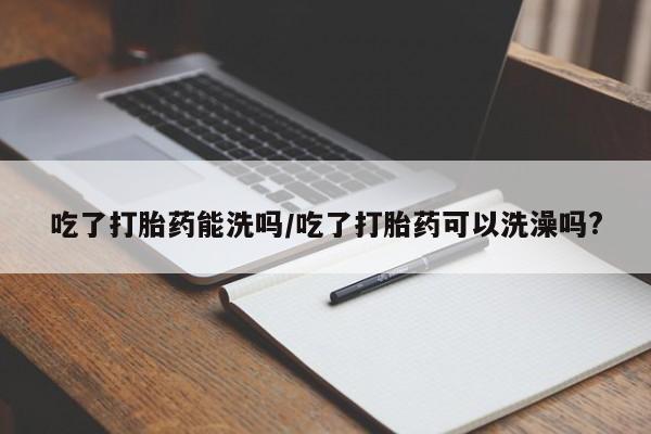 米非米索打胎药专卖微信吃了打胎药能洗吗/吃了打胎药可以洗澡吗?